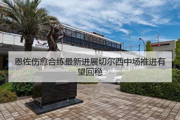 恩佐伤愈合练最新进展切尔西中场推进有望回稳